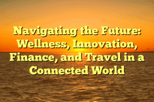 Navigating the Future: Wellness, Innovation, Finance, and Travel in a Connected World