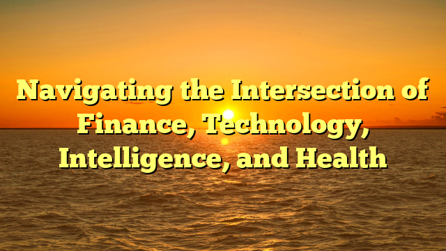 Navigating the Intersection of Finance, Technology, Intelligence, and Health