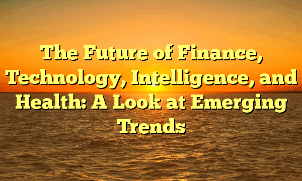 The Future of Finance, Technology, Intelligence, and Health: A Look at Emerging Trends